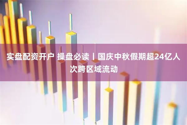 实盘配资开户 操盘必读丨国庆中秋假期超24亿人次跨区域流动