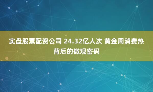 实盘股票配资公司 24.32亿人次 黄金周消费热背后的微观密码