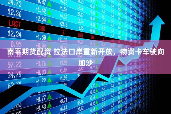 南平期货配资 拉法口岸重新开放，物资卡车驶向加沙